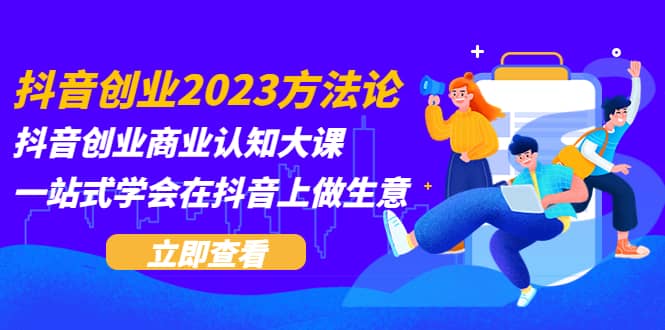 抖音创业2023方法论：抖音创业商业认知大课，一站式学会在抖音上做生意云创网-网创项目资源站-副业项目-创业项目-搞钱项目云创网