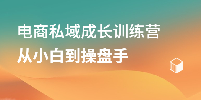 电商私域成长训练营，从小白到操盘手云创网-网创项目资源站-副业项目-创业项目-搞钱项目云创网
