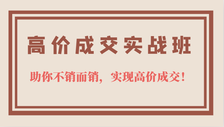 高价成交实战班，助你不销而销，实现高价成交，让客户追着付款的心法技法云创网-网创项目资源站-副业项目-创业项目-搞钱项目云创网