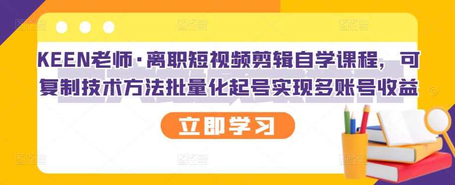KEEN老师·离职短视频剪辑自学课程，可复制技术方法批量化起号实现多账号收益云创网-网创项目资源站-副业项目-创业项目-搞钱项目云创网
