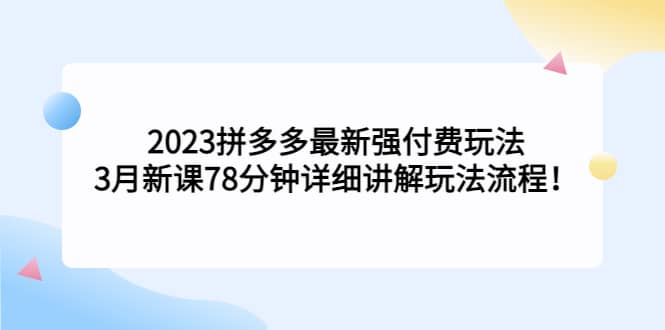 2023拼多多最新强付费玩法，3月新课78分钟详细讲解玩法流程云创网-网创项目资源站-副业项目-创业项目-搞钱项目云创网