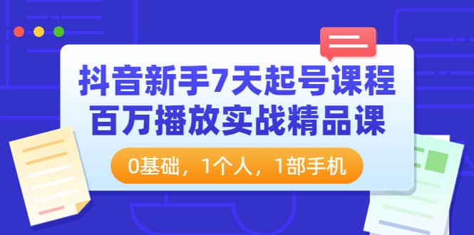 抖音新手7天起号课程：百万播放实战精品课，0基础，1个人，1部手机云创网-网创项目资源站-副业项目-创业项目-搞钱项目云创网