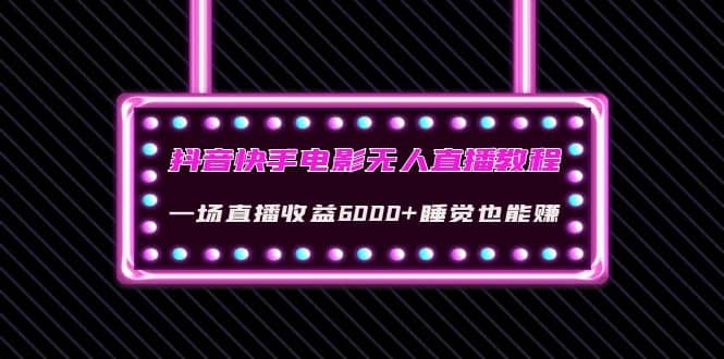 抖音快手电影无人直播教程：一场直播收益6000+睡觉也能赚(教程+软件+素材)云创网-网创项目资源站-副业项目-创业项目-搞钱项目云创网
