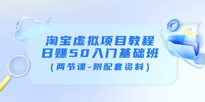 淘宝虚拟项目教程：日赚50入门基础班（两节课-附配套资料）云创网-网创项目资源站-副业项目-创业项目-搞钱项目云创网