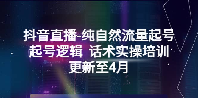 抖音直播-纯自然流量起号，起号逻辑 话术实操培训（更新至4月）云创网-网创项目资源站-副业项目-创业项目-搞钱项目云创网