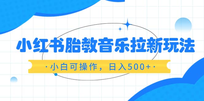 小红书胎教音乐拉新玩法，小白可操作，日入500+（资料已打包）云创网-网创项目资源站-副业项目-创业项目-搞钱项目云创网