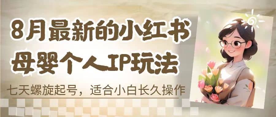 8月最新的小红书母婴个人IP玩法，七天螺旋起号 小白长久操作(附带全部教程)云创网-网创项目资源站-副业项目-创业项目-搞钱项目云创网