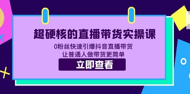 超硬核的直播带货实操课 0粉丝快速引爆抖音直播带货 让普通人做带货更简单云创网-网创项目资源站-副业项目-创业项目-搞钱项目云创网