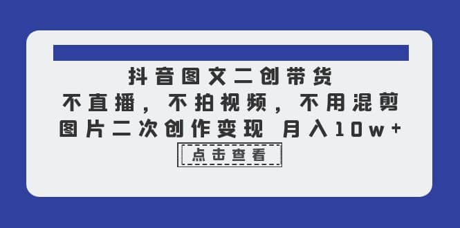 抖音图文二创带货，不直播，不拍视频，不用混剪，图片二次创作变现 月入10w云创网-网创项目资源站-副业项目-创业项目-搞钱项目云创网
