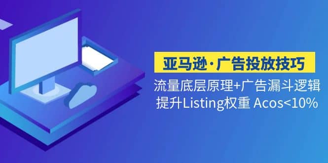 亚马逊·广告投放技巧流量底层+广告漏斗逻辑+提升Listing权重 Acos云创网-网创项目资源站-副业项目-创业项目-搞钱项目云创网