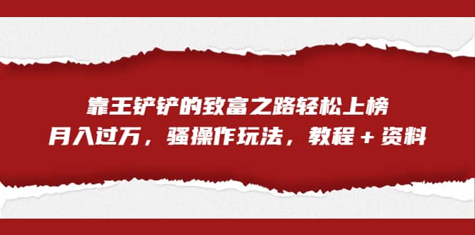 全网首发，靠王铲铲的致富之路轻松上榜，月入过万，骚操作玩法，教程＋资料云创网-网创项目资源站-副业项目-创业项目-搞钱项目云创网