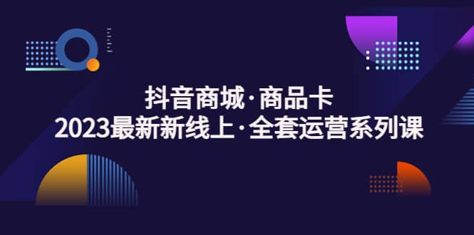 抖音商城·商品卡，2023最新新线上·全套运营系列课云创网-网创项目资源站-副业项目-创业项目-搞钱项目云创网