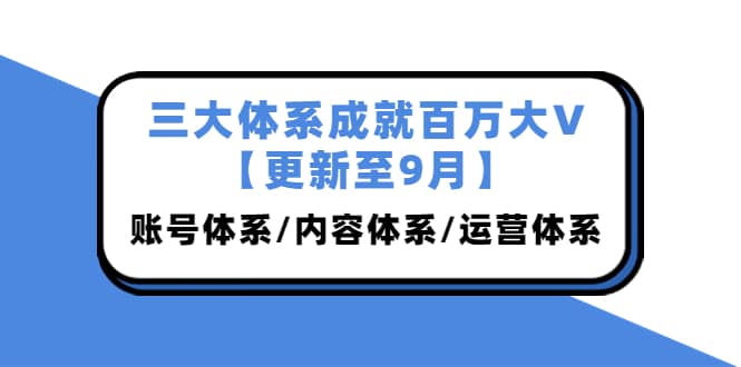 三大体系成就百万大V【更新至9月】，账号体系/内容体系/运营体系 (26节课)云创网-网创项目资源站-副业项目-创业项目-搞钱项目云创网