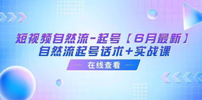 短视频自然流-起号【6月最新】自然流起号话术+实战课云创网-网创项目资源站-副业项目-创业项目-搞钱项目云创网