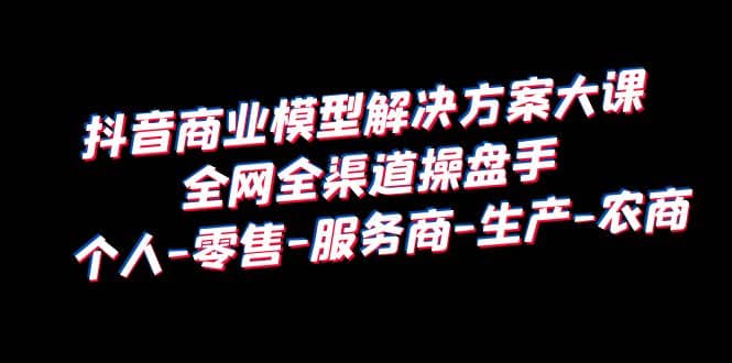 抖音商业 模型解决方案大课 全网全渠道操盘手 个人-零售-服务商-生产-农商云创网-网创项目资源站-副业项目-创业项目-搞钱项目云创网