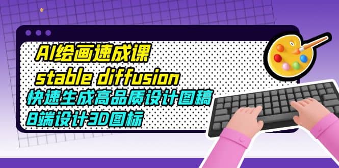 AI绘画速成课stable diffusion，快速生成高品质设计图稿、B端设计3D图标云创网-网创项目资源站-副业项目-创业项目-搞钱项目云创网