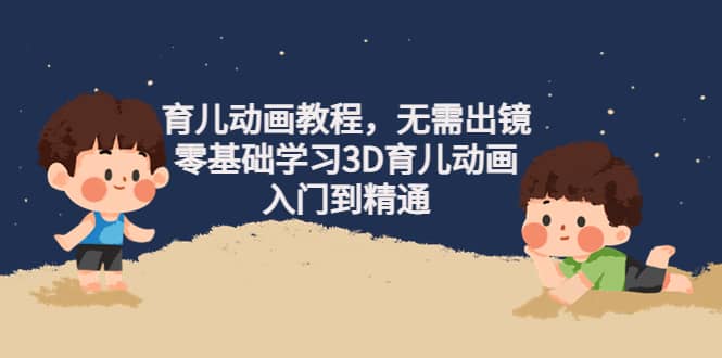 育儿动画教程，无需出镜，零基础学习3D育儿动画，入门到精通云创网-网创项目资源站-副业项目-创业项目-搞钱项目云创网