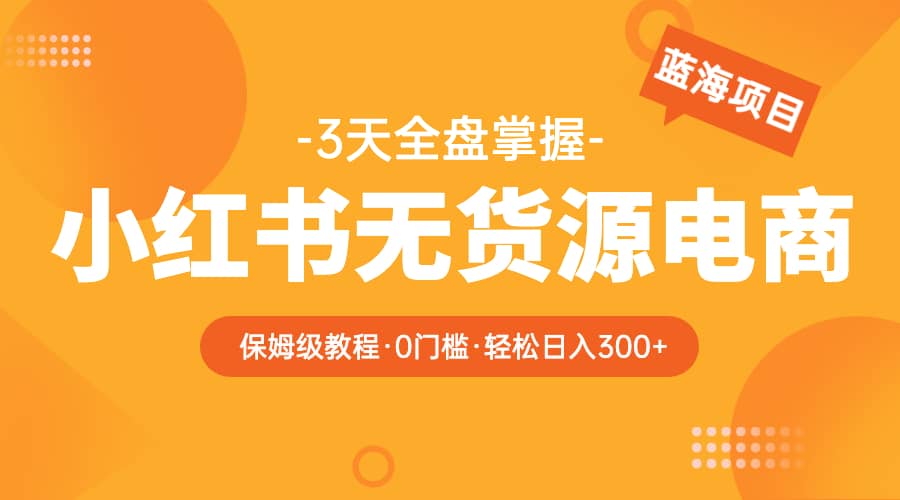 2023小红书无货源电商【保姆级教程从0到日入300】爆单3W云创网-网创项目资源站-副业项目-创业项目-搞钱项目云创网