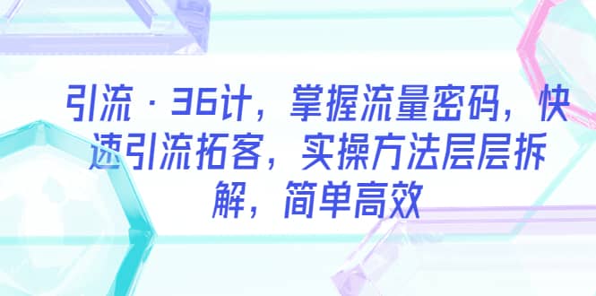 引流·36计，掌握流量密码，快速引流拓客，实操方法层层拆解，简单高效云创网-网创项目资源站-副业项目-创业项目-搞钱项目云创网
