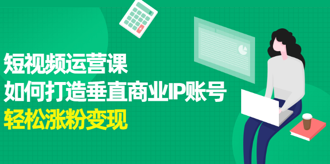短视频运营课，如何打造垂直商业IP账号云创网-网创项目资源站-副业项目-创业项目-搞钱项目云创网
