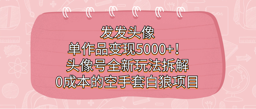 发发头像，单作品变现5000+！头像号全新玩法拆解，0成本的空手套白狼项目云创网-网创项目资源站-副业项目-创业项目-搞钱项目云创网