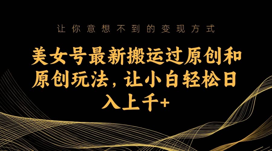 美女号最新搬运过原创和原创玩法，让小白轻松日入上千+云创网-网创项目资源站-副业项目-创业项目-搞钱项目云创网