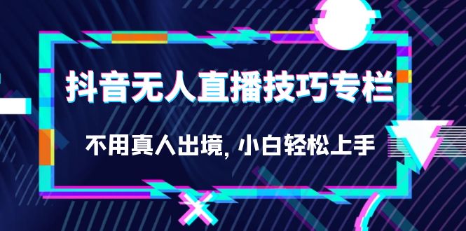 抖音无人直播技巧专栏，不用真人出境，小白轻松上手（27节）云创网-网创项目资源站-副业项目-创业项目-搞钱项目云创网