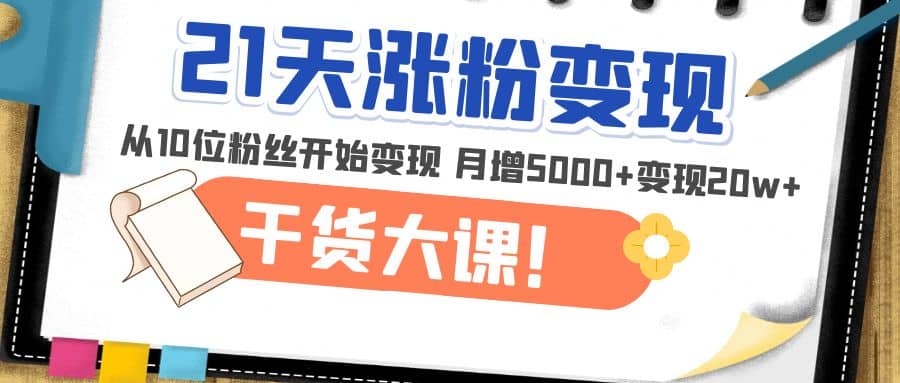 21天精准涨粉变现干货大课：从10位粉丝开始变现 月增5000+云创网-网创项目资源站-副业项目-创业项目-搞钱项目云创网