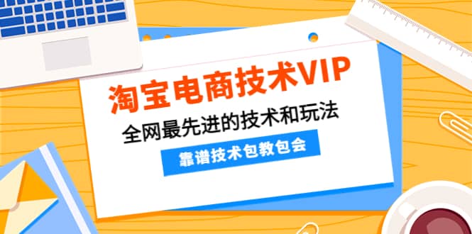 淘宝电商技术VIP，全网最先进的技术和玩法，靠谱技术包教包会（更新115）云创网-网创项目资源站-副业项目-创业项目-搞钱项目云创网