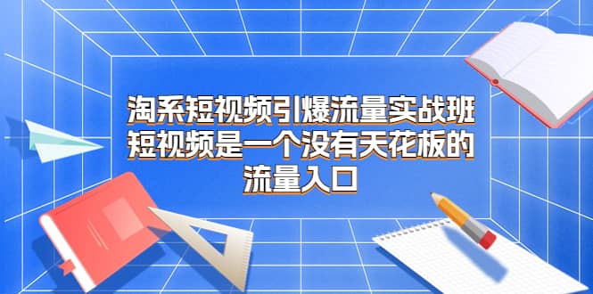 淘系短视频引爆流量实战班，短视频是一个没有天花板的流量入口云创网-网创项目资源站-副业项目-创业项目-搞钱项目云创网