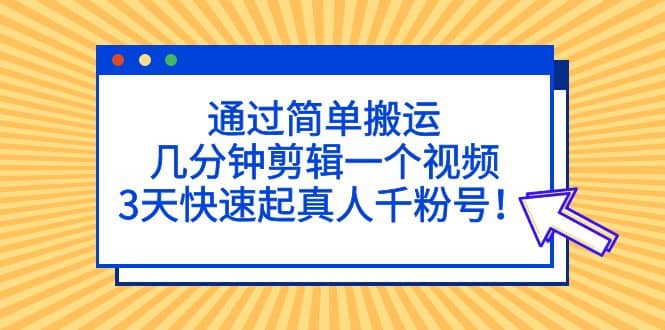 通过简单搬运，几分钟剪辑一个视频，3天快速起真人千粉号云创网-网创项目资源站-副业项目-创业项目-搞钱项目云创网