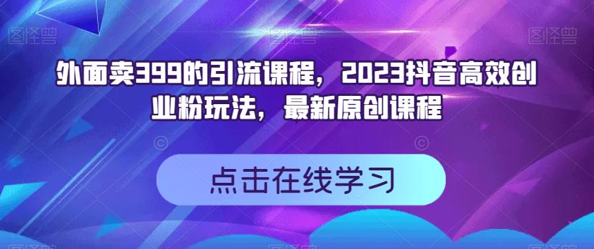 外面卖399的引流课程，2023抖音高效创业粉玩法，最新原创课程云创网-网创项目资源站-副业项目-创业项目-搞钱项目云创网