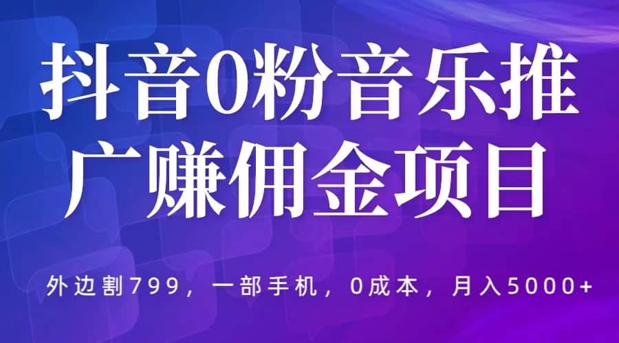 抖音0粉音乐推广赚佣金项目，外边割799，一部手机0成本就可操作，月入5000+云创网-网创项目资源站-副业项目-创业项目-搞钱项目云创网