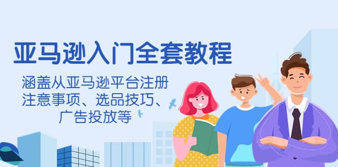 亚马逊入门全套教程，涵盖从亚马逊平台注册注意事项、选品技巧、广告投放等云创网-网创项目资源站-副业项目-创业项目-搞钱项目云创网
