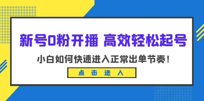 新号0粉开播-高效轻松起号：小白如何快速进入正常出单节奏（10节课）云创网-网创项目资源站-副业项目-创业项目-搞钱项目云创网