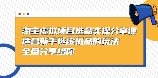 淘宝虚拟项目选品实操分享课，适合新手选虚拟品的玩法 全盘分享给你云创网-网创项目资源站-副业项目-创业项目-搞钱项目云创网
