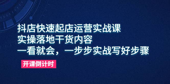 抖店快速起店运营实战课，实操落地干货内容，一看就会，一步步实战写好步骤云创网-网创项目资源站-副业项目-创业项目-搞钱项目云创网