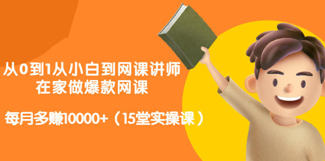从0到1从小白到网课讲师：在家做爆款网课，每月多赚10000+（15堂实操课）云创网-网创项目资源站-副业项目-创业项目-搞钱项目云创网