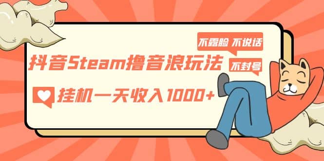 抖音Steam撸音浪玩法 不露脸 不说话 不封号 社恐人群福音云创网-网创项目资源站-副业项目-创业项目-搞钱项目云创网