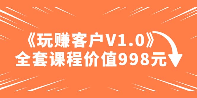 某收费课程《玩赚客户V1.0》全套课程价值998元云创网-网创项目资源站-副业项目-创业项目-搞钱项目云创网