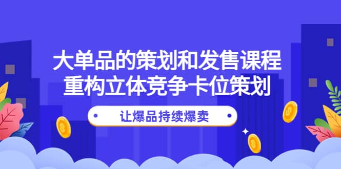 大单品的策划和发售课程：重构立体竞争卡位策划，让爆品持续爆卖云创网-网创项目资源站-副业项目-创业项目-搞钱项目云创网