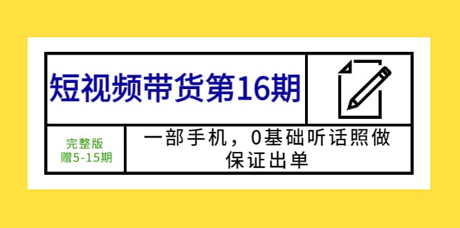 短视频带货第16期：一部手机，0基础听话照做，保证出单云创网-网创项目资源站-副业项目-创业项目-搞钱项目云创网