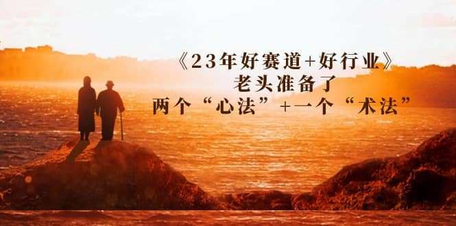 某收费文章《23年好赛道+好行业》老头准备了两个“心法”+一个“术法”云创网-网创项目资源站-副业项目-创业项目-搞钱项目云创网