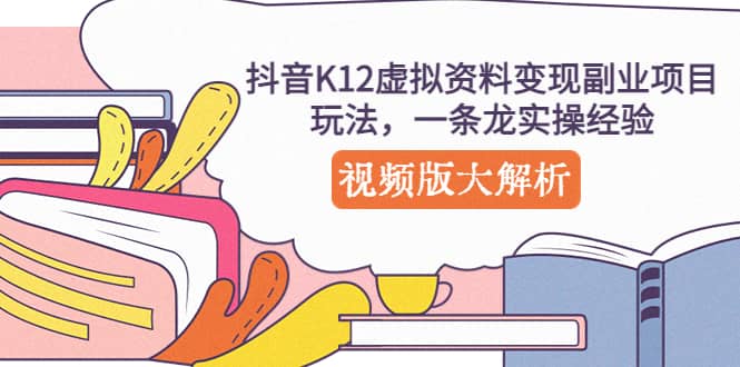 抖音K12虚拟资料变现副业项目玩法，一条龙实操经验，视频版大解析云创网-网创项目资源站-副业项目-创业项目-搞钱项目云创网