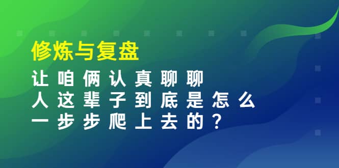 某收费文章：修炼与复盘 让咱俩认真聊聊 人这辈子到底怎么一步步爬上去的?云创网-网创项目资源站-副业项目-创业项目-搞钱项目云创网