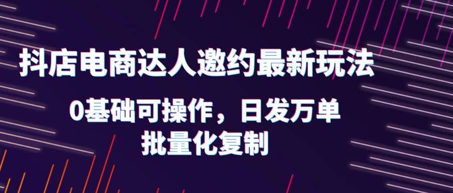 抖店电商达人邀约最新玩法，0基础可操作，日发万单，批量化复制云创网-网创项目资源站-副业项目-创业项目-搞钱项目云创网