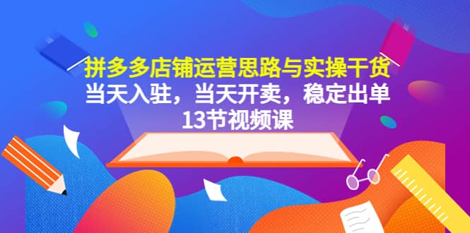 拼多多店铺运营思路与实操干货，当天入驻，当天开卖，稳定出单（13节课）云创网-网创项目资源站-副业项目-创业项目-搞钱项目云创网