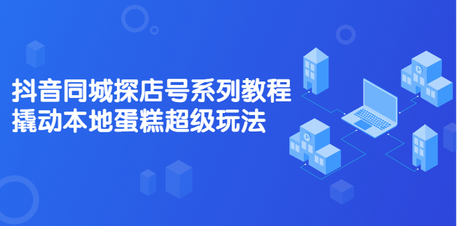 抖音同城探店号系列教程，撬动本地蛋糕超级玩法【视频课程】云创网-网创项目资源站-副业项目-创业项目-搞钱项目云创网