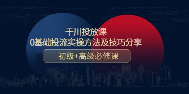 千川投放课：0基础投流实操方法及技巧分享，初级+高级必修课云创网-网创项目资源站-副业项目-创业项目-搞钱项目云创网