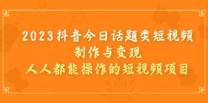 2023抖音今日话题类短视频制作与变现，人人都能操作的短视频项目云创网-网创项目资源站-副业项目-创业项目-搞钱项目云创网